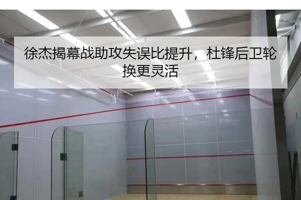 徐杰揭幕战助攻失误比提升，杜锋后卫轮换更灵活